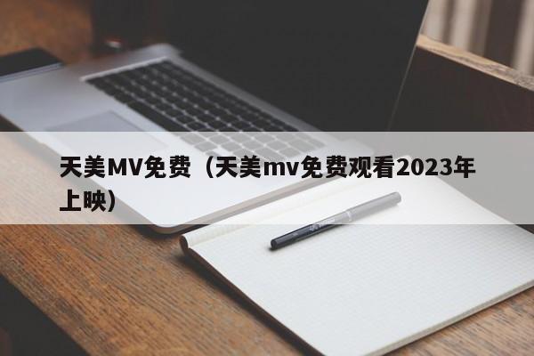 天美MV免费（天美mv免费观看2023年上映）