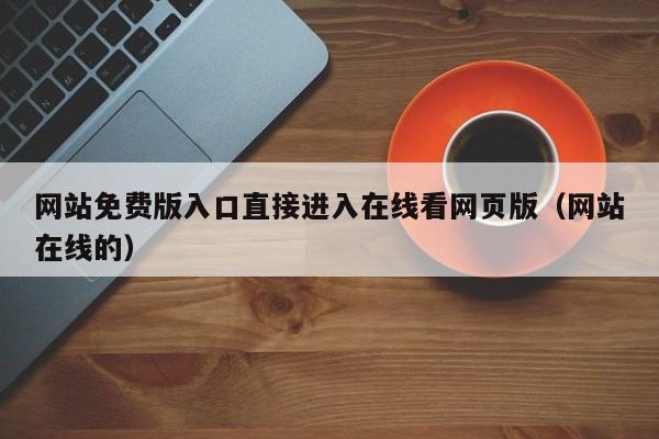网站免费版入口直接进入在线看网页版（网站在线的）